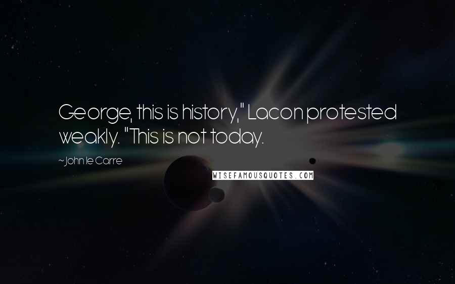 John Le Carre quotes: George, this is history," Lacon protested weakly. "This is not today.