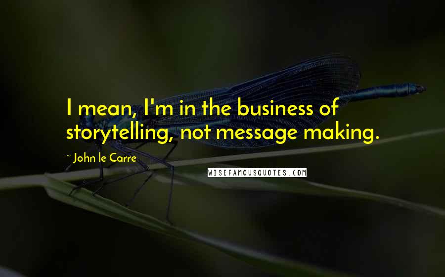 John Le Carre quotes: I mean, I'm in the business of storytelling, not message making.