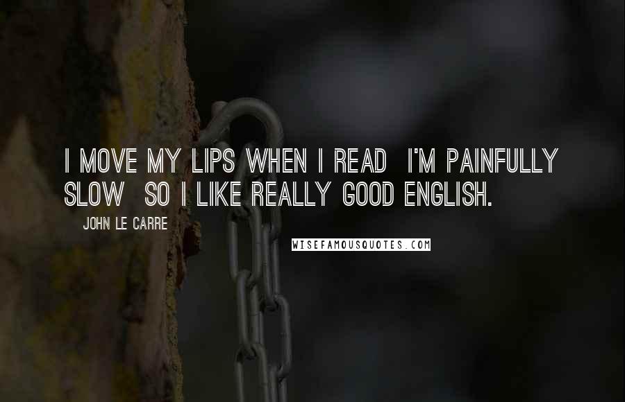 John Le Carre quotes: I move my lips when I read I'm painfully slow so I like really good English.