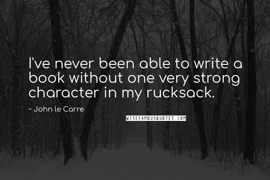 John Le Carre quotes: I've never been able to write a book without one very strong character in my rucksack.