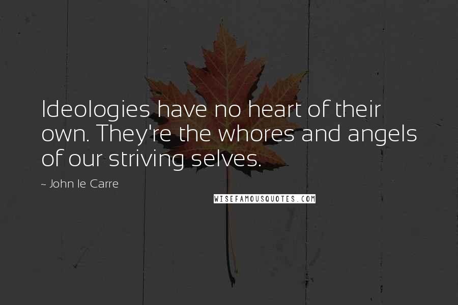 John Le Carre quotes: Ideologies have no heart of their own. They're the whores and angels of our striving selves.