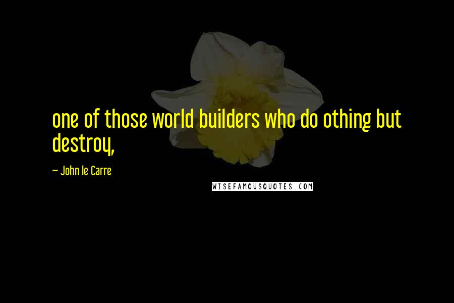 John Le Carre quotes: one of those world builders who do othing but destroy,