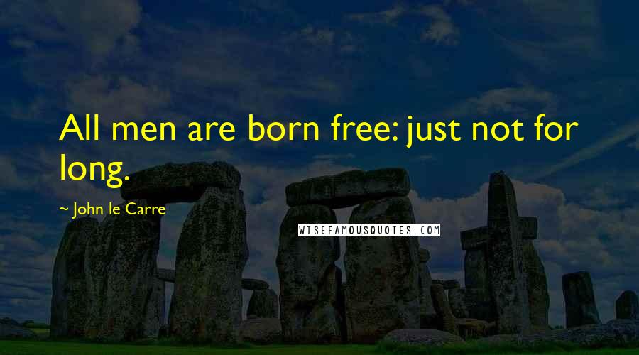 John Le Carre quotes: All men are born free: just not for long.