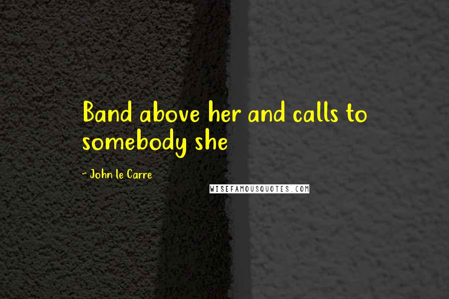 John Le Carre quotes: Band above her and calls to somebody she