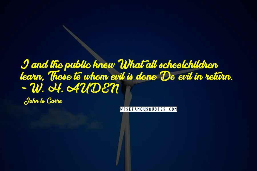John Le Carre quotes: I and the public know What all schoolchildren learn, Those to whom evil is done Do evil in return. - W. H. AUDEN