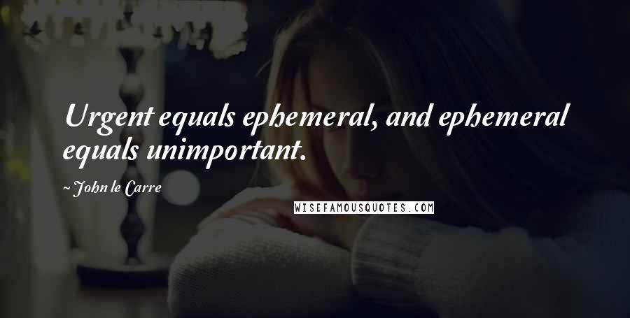 John Le Carre quotes: Urgent equals ephemeral, and ephemeral equals unimportant.