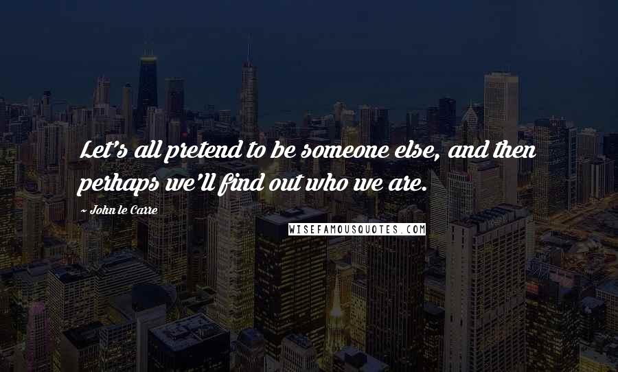 John Le Carre quotes: Let's all pretend to be someone else, and then perhaps we'll find out who we are.