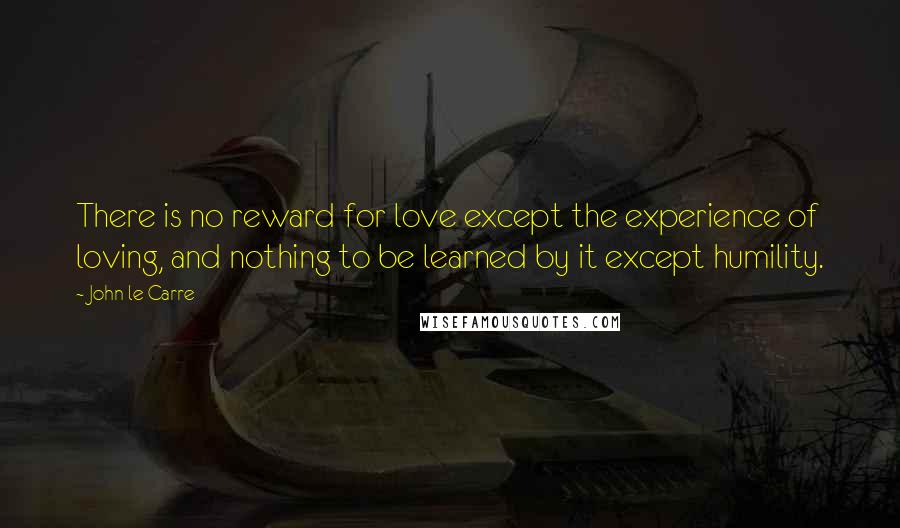 John Le Carre quotes: There is no reward for love except the experience of loving, and nothing to be learned by it except humility.