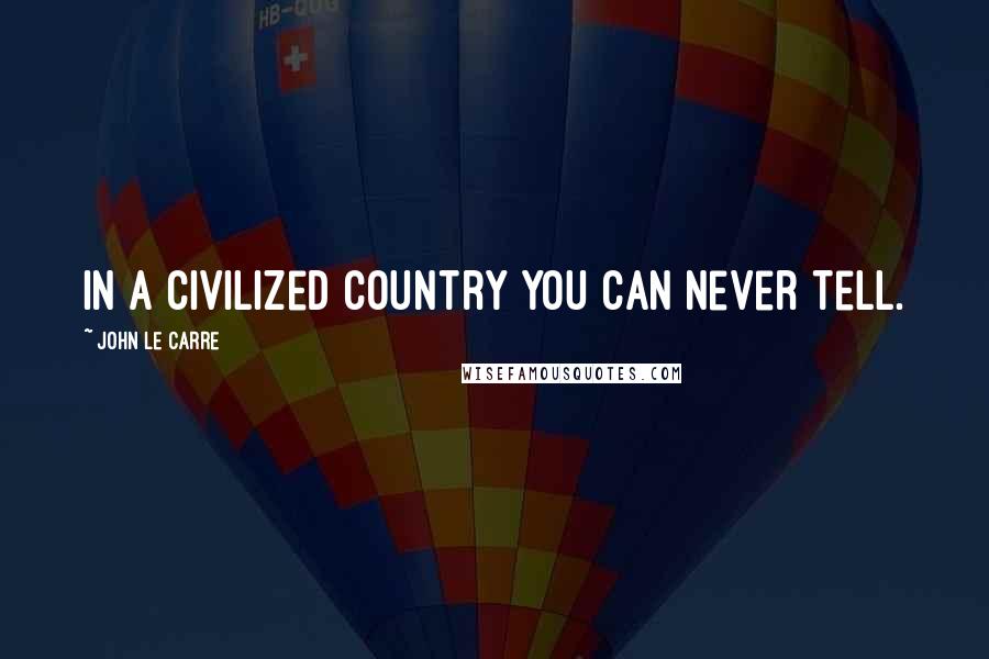 John Le Carre quotes: In a civilized country you can never tell.