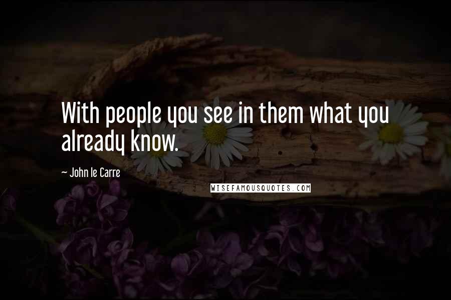 John Le Carre quotes: With people you see in them what you already know.