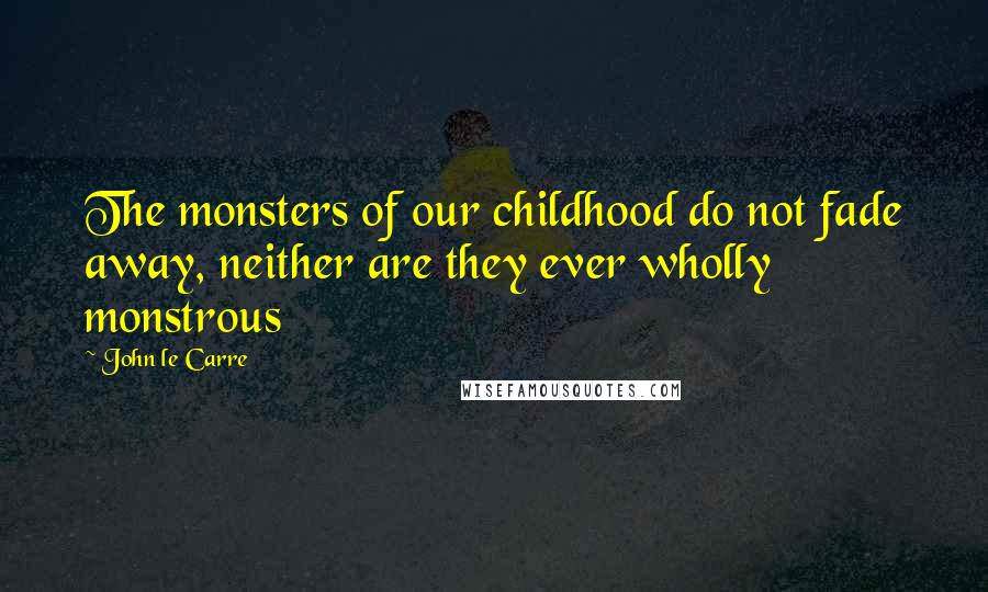 John Le Carre quotes: The monsters of our childhood do not fade away, neither are they ever wholly monstrous