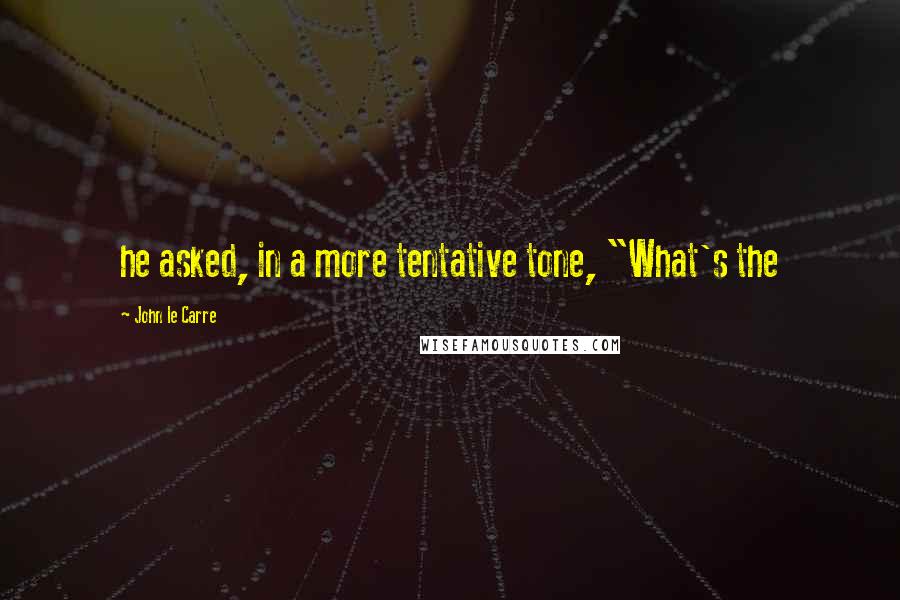 John Le Carre quotes: he asked, in a more tentative tone, "What's the