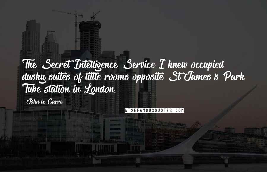 John Le Carre quotes: The Secret Intelligence Service I knew occupied dusky suites of little rooms opposite St James's Park Tube station in London.