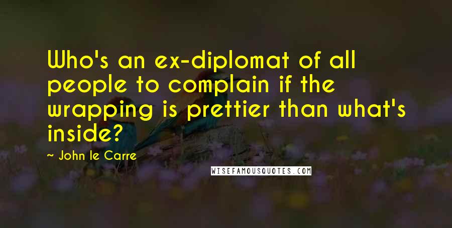 John Le Carre quotes: Who's an ex-diplomat of all people to complain if the wrapping is prettier than what's inside?