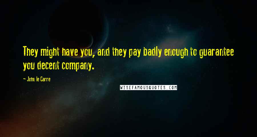 John Le Carre quotes: They might have you, and they pay badly enough to guarantee you decent company.