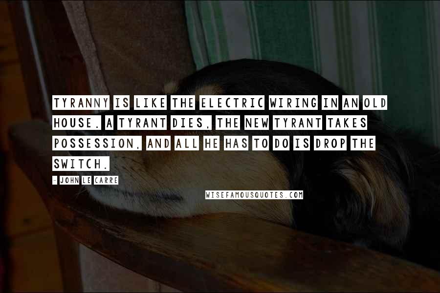 John Le Carre quotes: Tyranny is like the electric wiring in an old house. A tyrant dies, the new tyrant takes possession, and all he has to do is drop the switch.