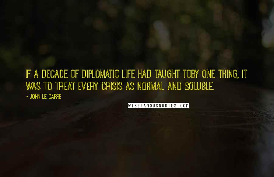 John Le Carre quotes: If a decade of diplomatic life had taught Toby one thing, it was to treat every crisis as normal and soluble.