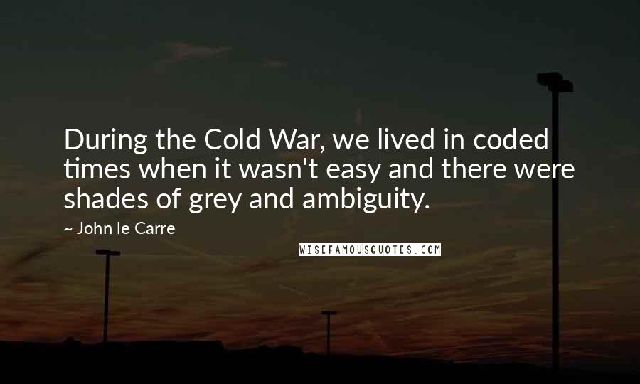 John Le Carre quotes: During the Cold War, we lived in coded times when it wasn't easy and there were shades of grey and ambiguity.