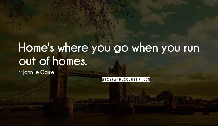 John Le Carre quotes: Home's where you go when you run out of homes.