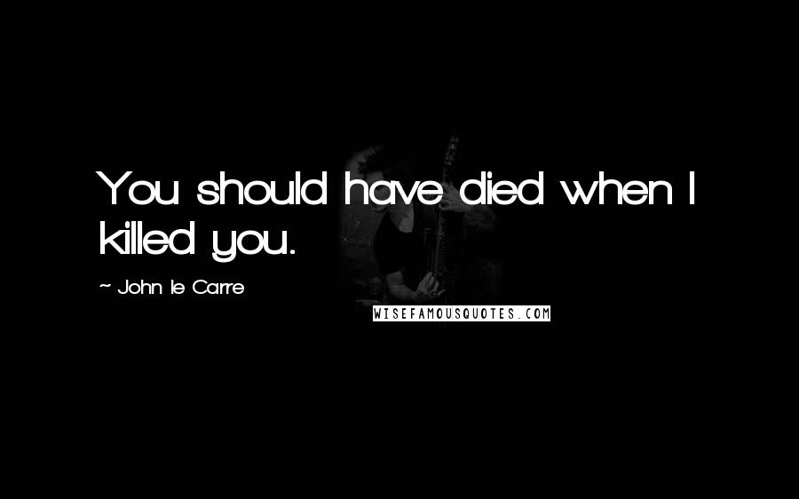 John Le Carre quotes: You should have died when I killed you.