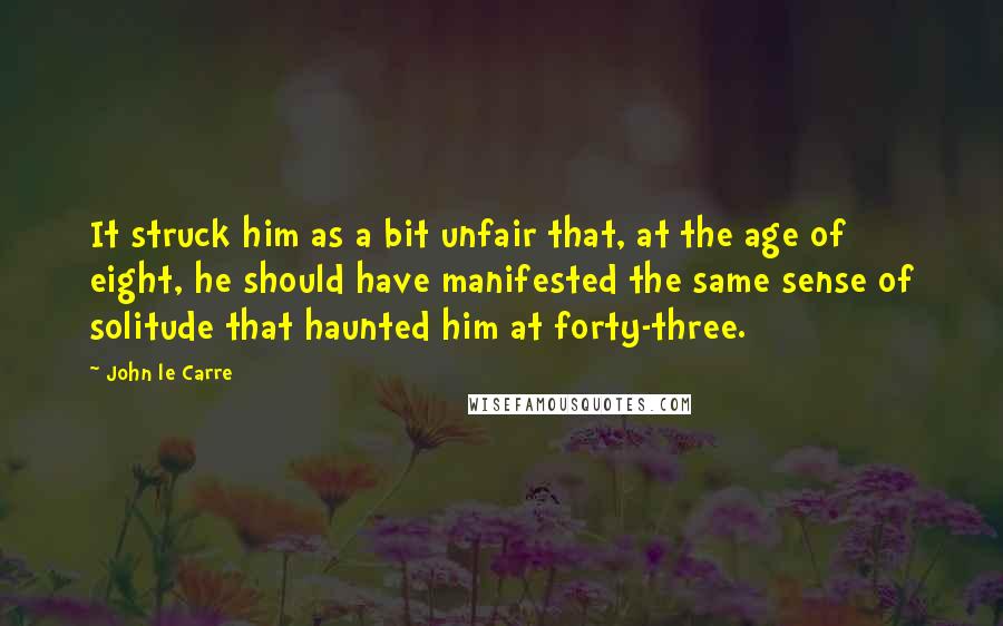 John Le Carre quotes: It struck him as a bit unfair that, at the age of eight, he should have manifested the same sense of solitude that haunted him at forty-three.