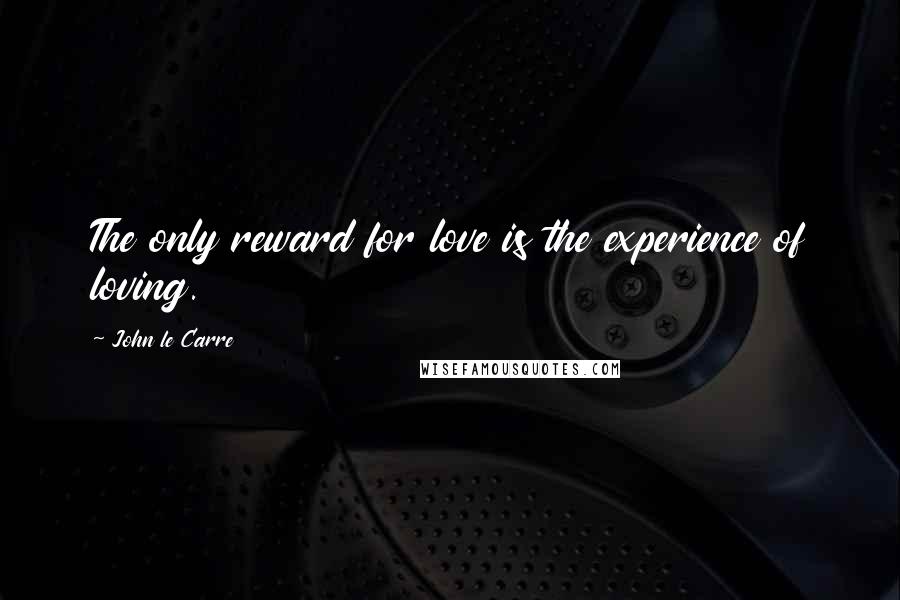 John Le Carre quotes: The only reward for love is the experience of loving.