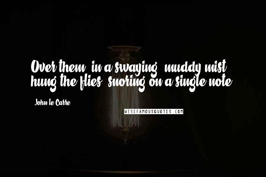 John Le Carre quotes: Over them, in a swaying, muddy mist, hung the flies, snoring on a single note.