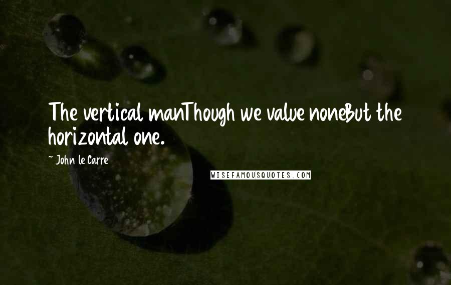 John Le Carre quotes: The vertical manThough we value noneBut the horizontal one.