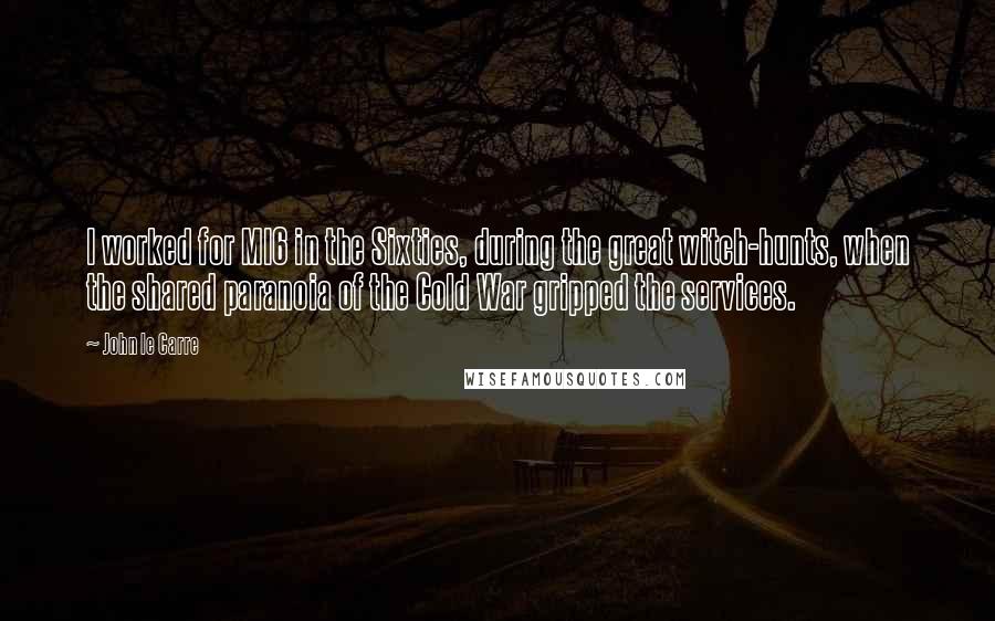 John Le Carre quotes: I worked for MI6 in the Sixties, during the great witch-hunts, when the shared paranoia of the Cold War gripped the services.