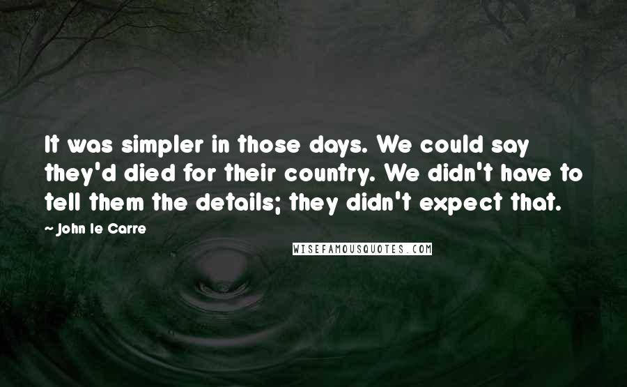 John Le Carre quotes: It was simpler in those days. We could say they'd died for their country. We didn't have to tell them the details; they didn't expect that.