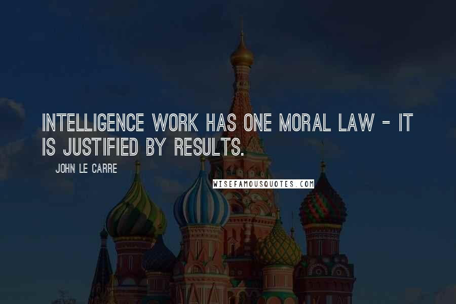 John Le Carre quotes: Intelligence work has one moral law - it is justified by results.