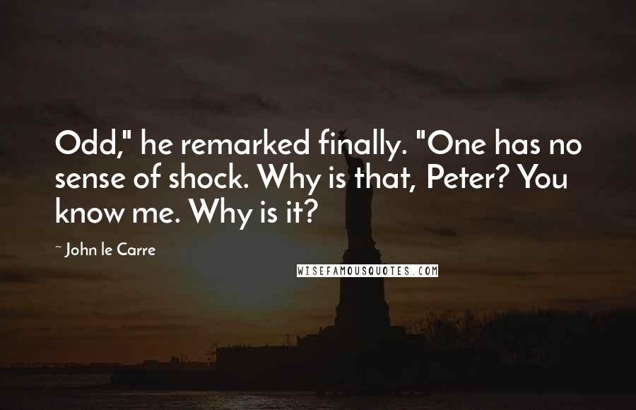 John Le Carre quotes: Odd," he remarked finally. "One has no sense of shock. Why is that, Peter? You know me. Why is it?