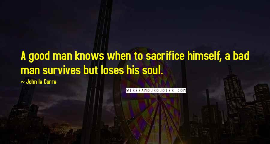 John Le Carre quotes: A good man knows when to sacrifice himself, a bad man survives but loses his soul.