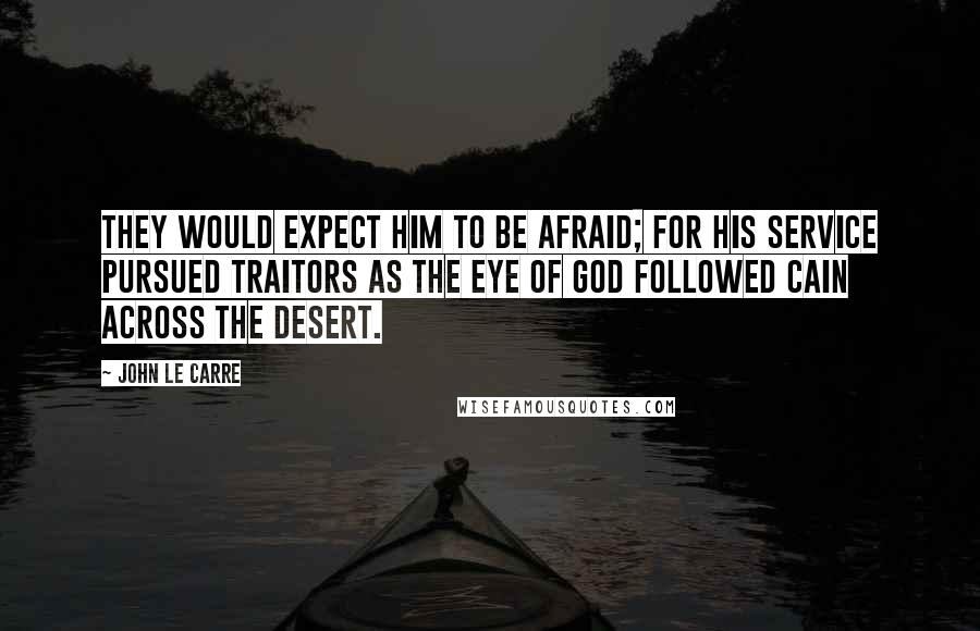 John Le Carre quotes: They would expect him to be afraid; for his service pursued traitors as the eye of God followed Cain across the desert.