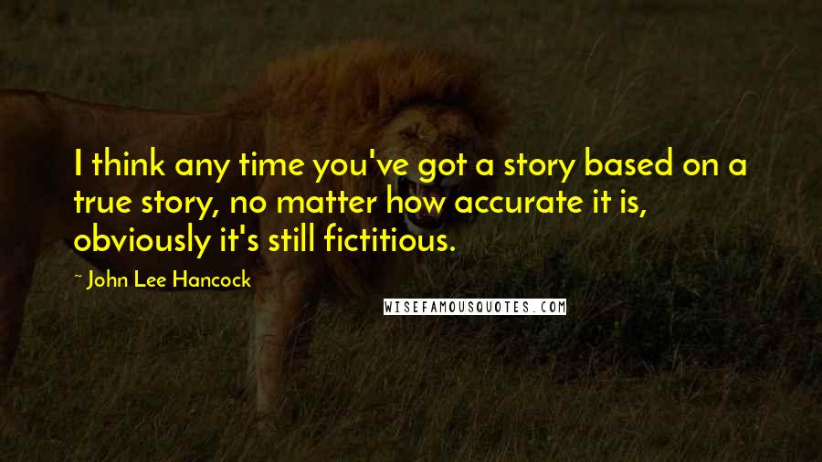 John Lee Hancock quotes: I think any time you've got a story based on a true story, no matter how accurate it is, obviously it's still fictitious.