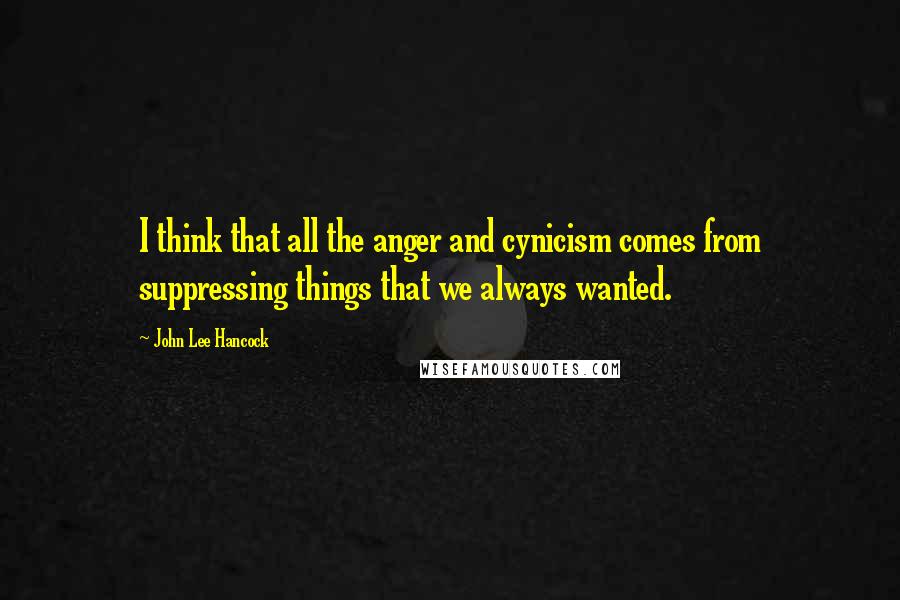 John Lee Hancock quotes: I think that all the anger and cynicism comes from suppressing things that we always wanted.