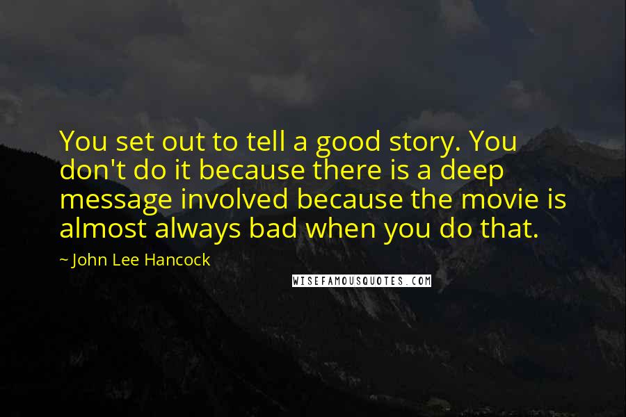 John Lee Hancock quotes: You set out to tell a good story. You don't do it because there is a deep message involved because the movie is almost always bad when you do that.