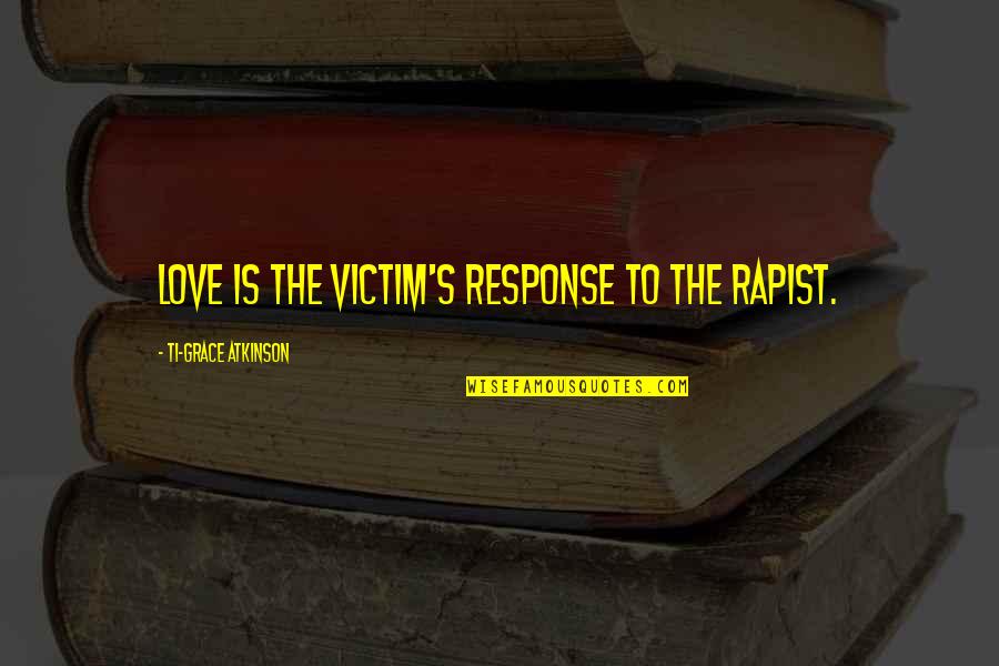 John Lee Hancock Quotes By Ti-Grace Atkinson: Love is the victim's response to the rapist.