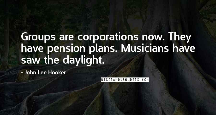 John Lee Hooker quotes: Groups are corporations now. They have pension plans. Musicians have saw the daylight.