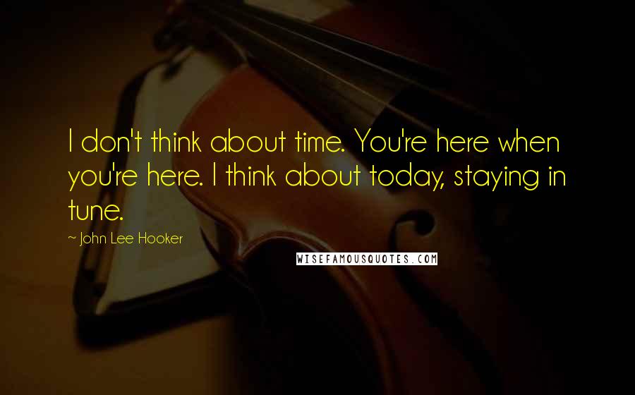 John Lee Hooker quotes: I don't think about time. You're here when you're here. I think about today, staying in tune.