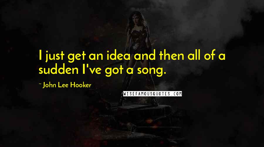 John Lee Hooker quotes: I just get an idea and then all of a sudden I've got a song.