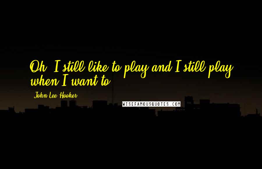 John Lee Hooker quotes: Oh, I still like to play and I still play when I want to.