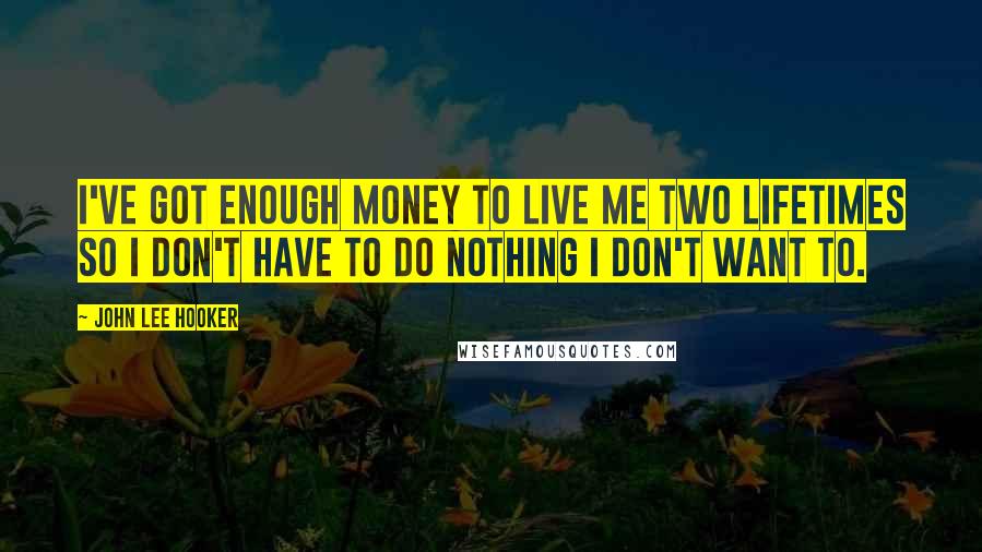 John Lee Hooker quotes: I've got enough money to live me two lifetimes so I don't have to do nothing I don't want to.
