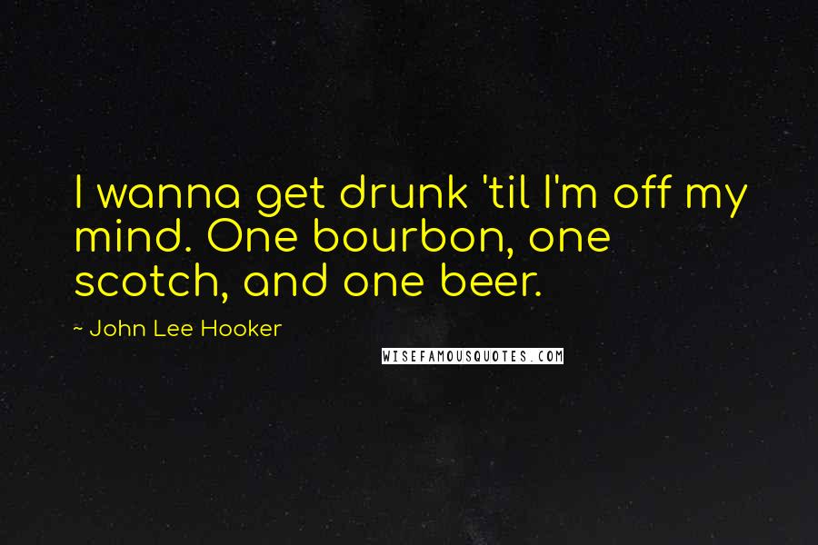 John Lee Hooker quotes: I wanna get drunk 'til I'm off my mind. One bourbon, one scotch, and one beer.