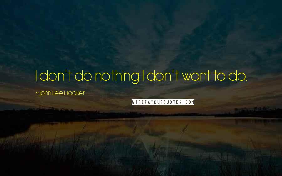 John Lee Hooker quotes: I don't do nothing I don't want to do.