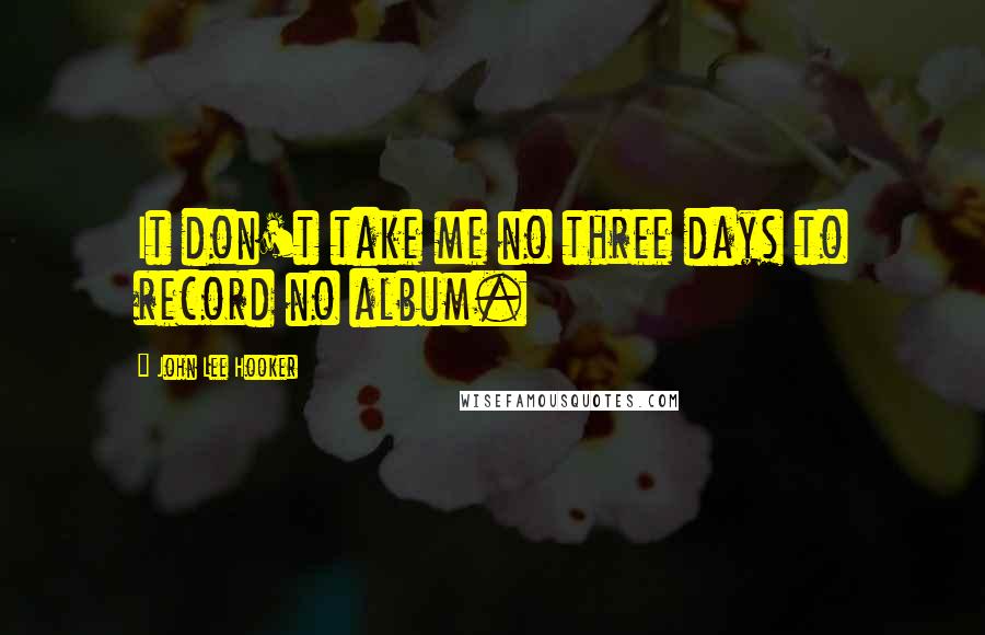John Lee Hooker quotes: It don't take me no three days to record no album.