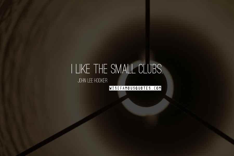 John Lee Hooker quotes: I like the small clubs.