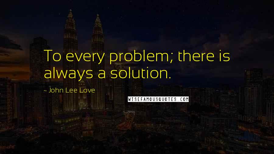 John Lee Love quotes: To every problem; there is always a solution.