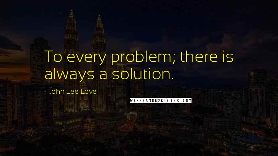 John Lee Love quotes: To every problem; there is always a solution. John Lee Love quotes: To every problem; there is always a solution.