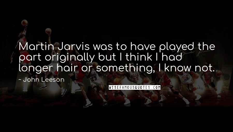John Leeson quotes: Martin Jarvis was to have played the part originally but I think I had longer hair or something, I know not. John Leeson quotes: Martin Jarvis was to have played the part originally but I think I had longer hair or something, I know not.